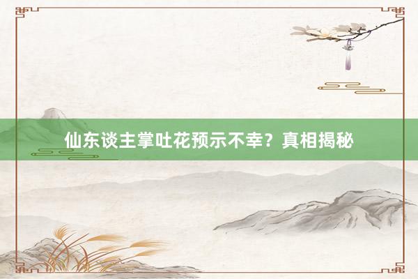 仙东谈主掌吐花预示不幸?真相揭秘