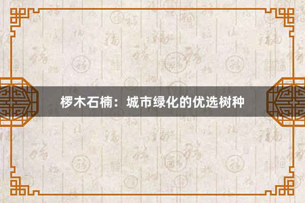 椤木石楠:城市绿化的优选树种