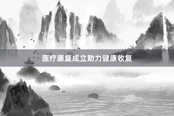 医疗康复成立助力健康收复