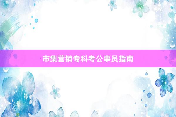 市集营销专科考公事员指南